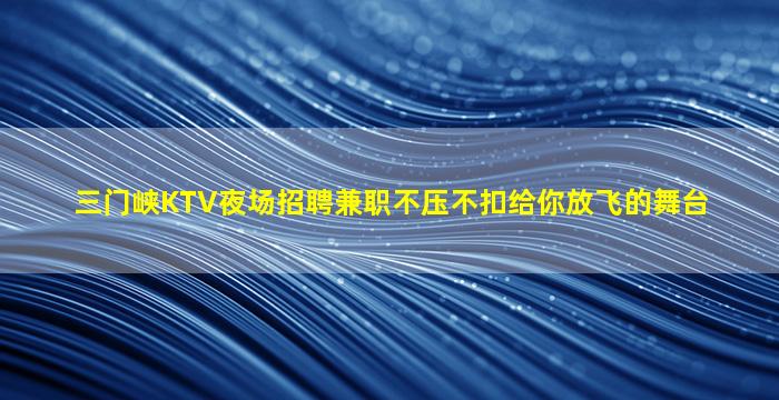 三门峡KTV夜场招聘兼职不压不扣给你放飞的舞台